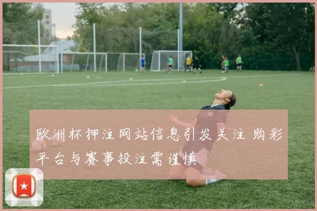 欧洲杯押注网站信息引发关注 购彩平台与赛事投注需谨慎