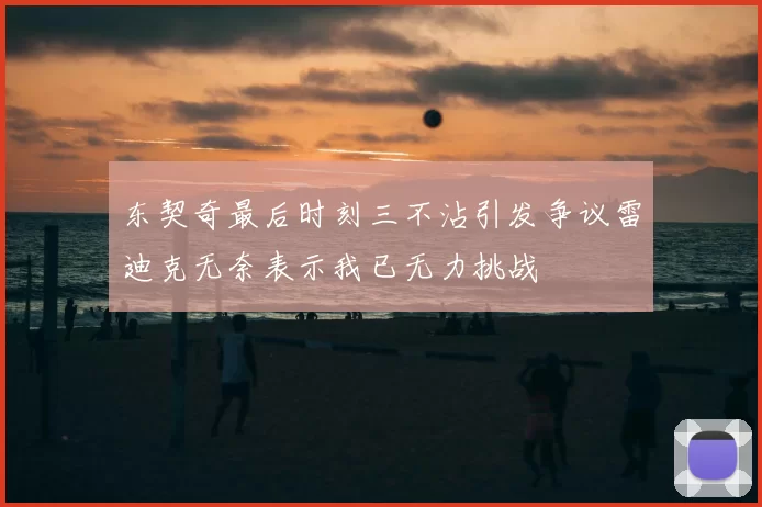 东契奇最后时刻三不沾引发争议雷迪克无奈表示我已无力挑战
