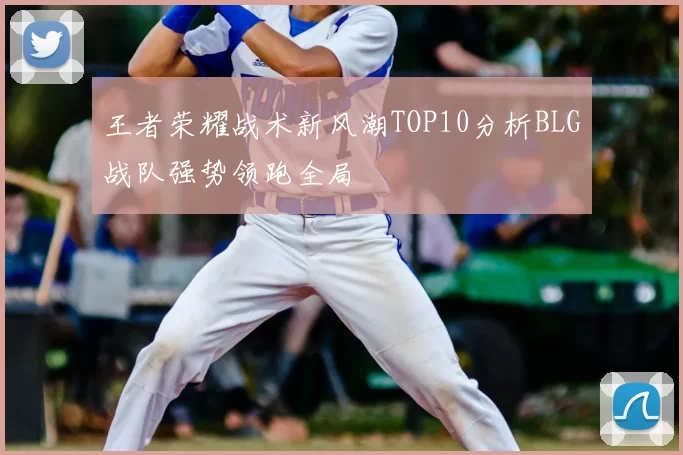 王者荣耀战术新风潮TOP10分析BLG战队强势领跑全局