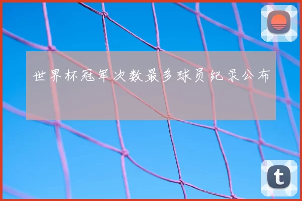 世界杯冠军次数最多球员纪录公布