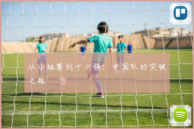 从小组赛到十六强:中国队的突破之路