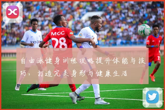自由泳健身训练攻略提升体能与技巧,打造完美身形与健康生活