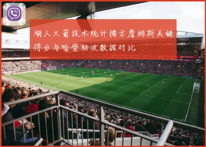 湖人火箭技术统计揭示詹姆斯关键得分与哈登助攻数据对比