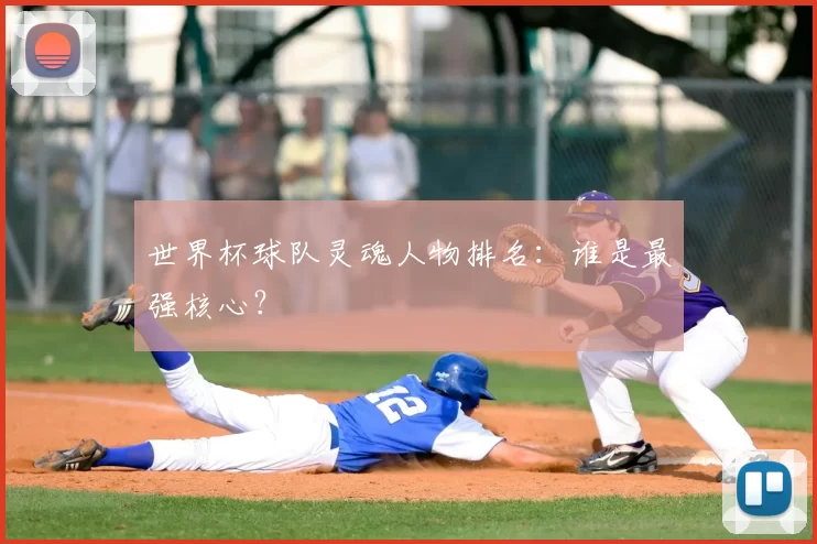 世界杯球队灵魂人物排名:谁是最强核心?