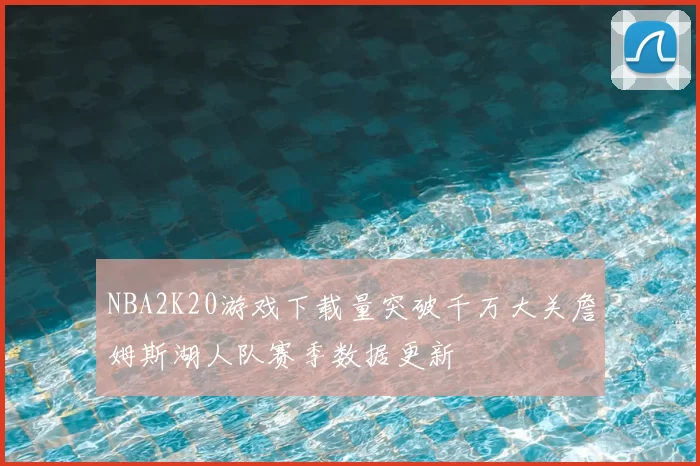 NBA2K20游戏下载量突破千万大关詹姆斯湖人队赛季数据更新