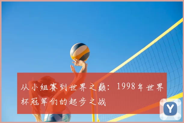 从小组赛到世界之巅:1998年世界杯冠军们的起步之战