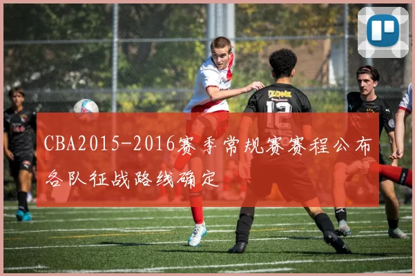 CBA2015-2016赛季常规赛赛程公布各队征战路线确定