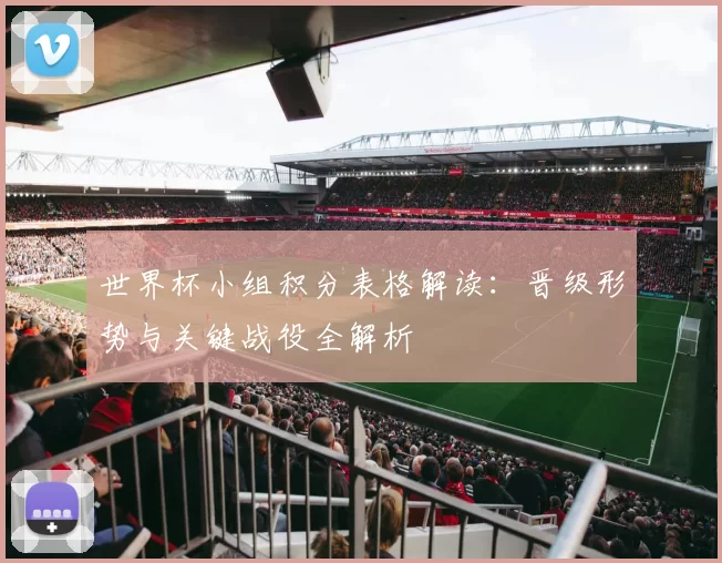 世界杯小组积分表格解读:晋级形势与关键战役全解析