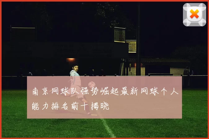 南京网球队强势崛起最新网球个人能力排名前十揭晓