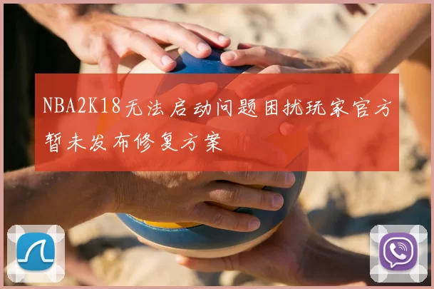 NBA2K18无法启动问题困扰玩家官方暂未发布修复方案