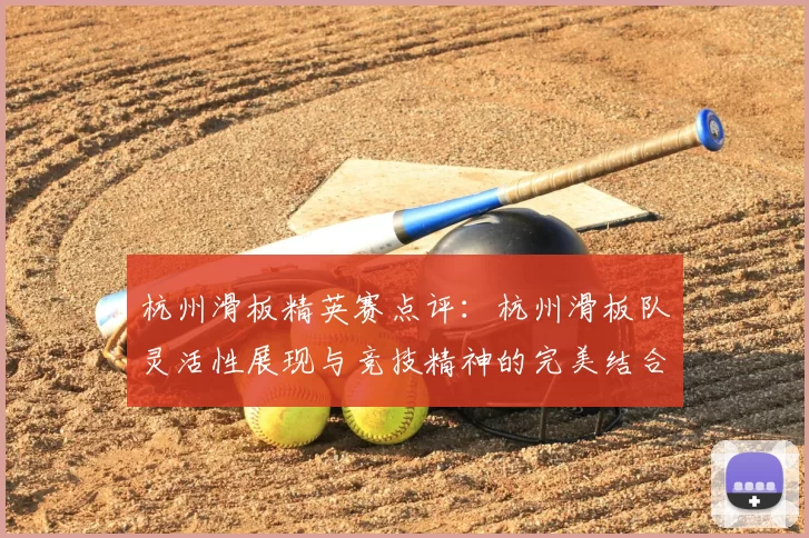 杭州滑板精英赛点评:杭州滑板队灵活性展现与竞技精神的完美结合