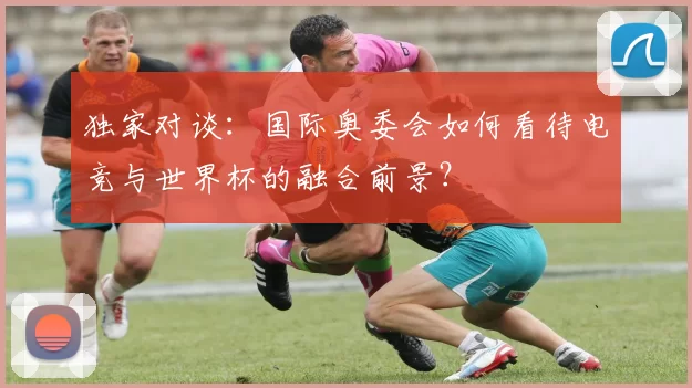 独家对谈:国际奥委会如何看待电竞与世界杯的融合前景?