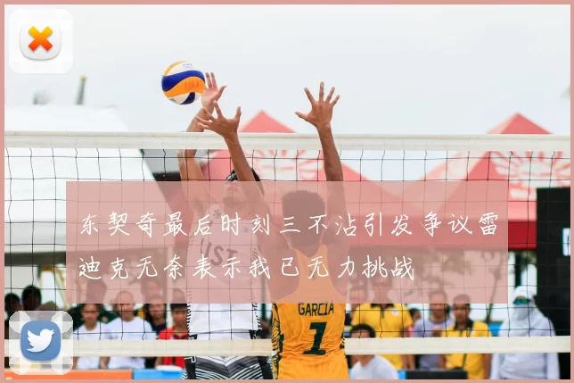 东契奇最后时刻三不沾引发争议雷迪克无奈表示我已无力挑战