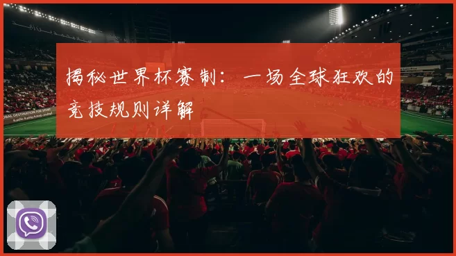 揭秘世界杯赛制:一场全球狂欢的竞技规则详解