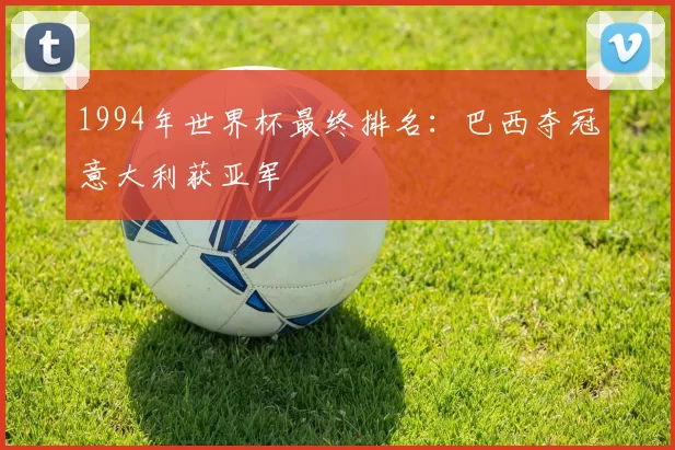 1994年世界杯最终排名:巴西夺冠意大利获亚军