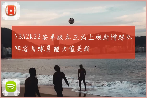 NBA2K22安卓版本正式上线新增球队阵容与球员能力值更新