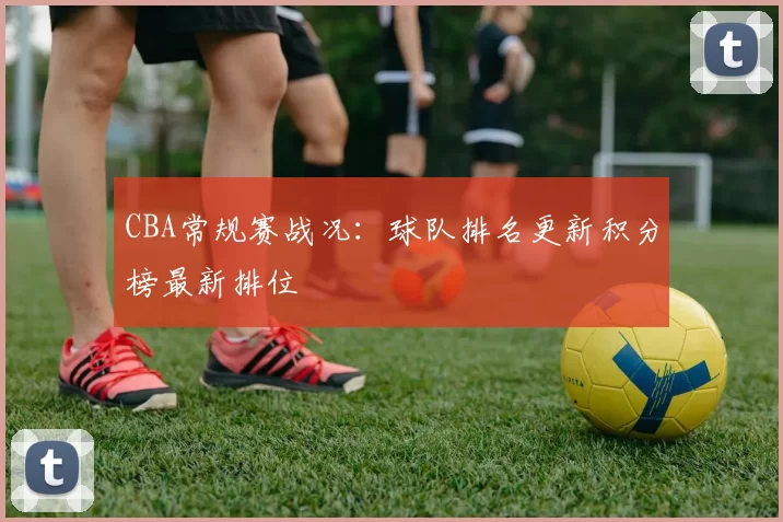 CBA常规赛战况:球队排名更新积分榜最新排位