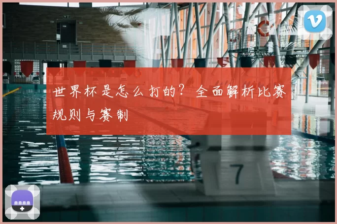 世界杯是怎么打的?全面解析比赛规则与赛制