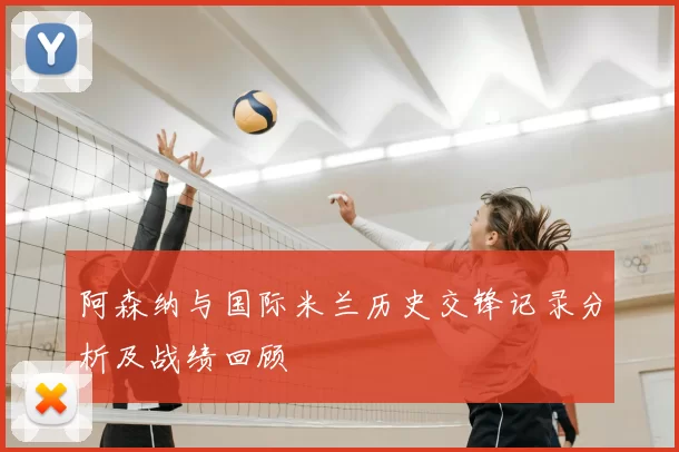 阿森纳与国际米兰历史交锋记录分析及战绩回顾