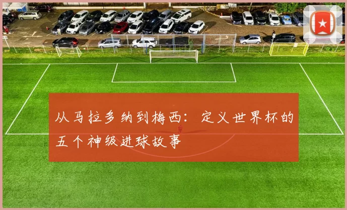从马拉多纳到梅西：定义世界杯的五个神级进球故事