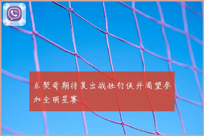 东契奇期待复出战独行侠并渴望参加全明星赛