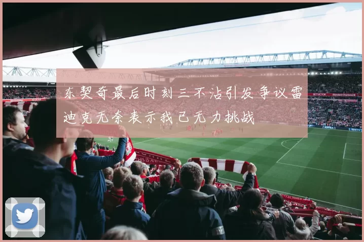 东契奇最后时刻三不沾引发争议雷迪克无奈表示我已无力挑战