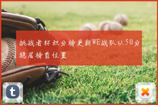 挑战者杯积分榜更新WE战队以50分稳居榜首位置
