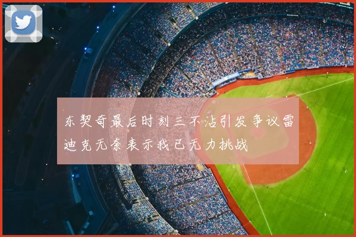 东契奇最后时刻三不沾引发争议雷迪克无奈表示我已无力挑战
