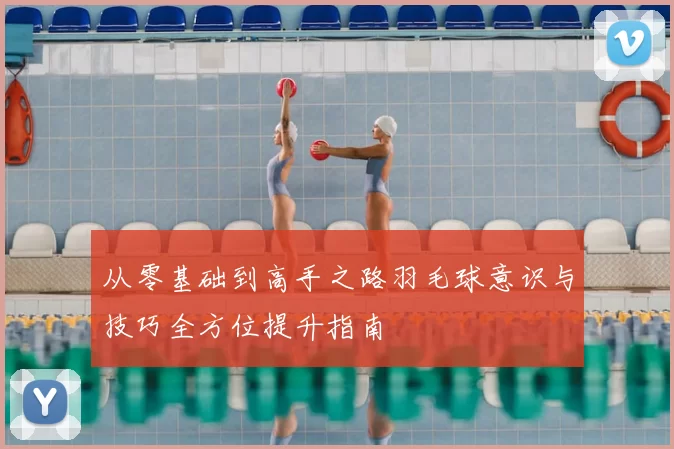 从零基础到高手之路羽毛球意识与技巧全方位提升指南