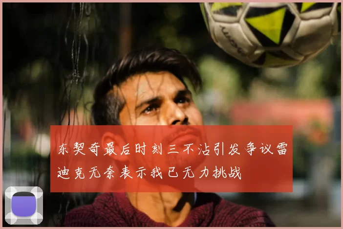 东契奇最后时刻三不沾引发争议雷迪克无奈表示我已无力挑战