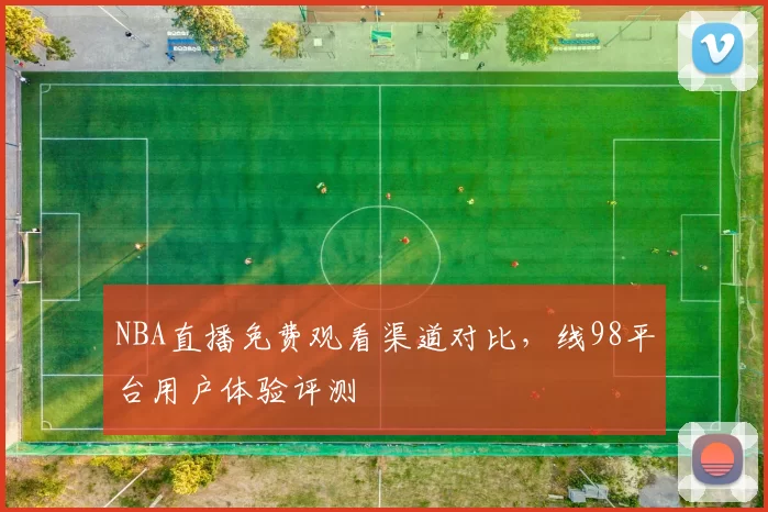 NBA直播免费观看渠道对比，线98平台用户体验评测