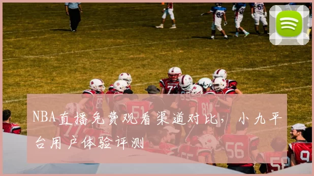 NBA直播免费观看渠道对比，小九平台用户体验评测