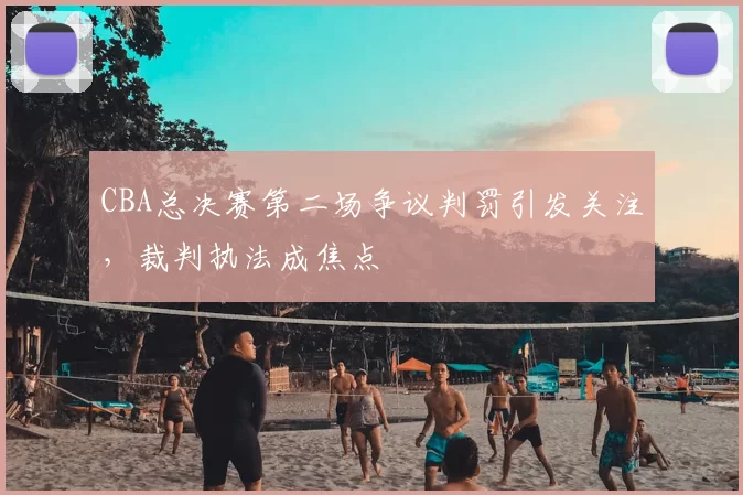 CBA总决赛第二场争议判罚引发关注,裁判执法成焦点
