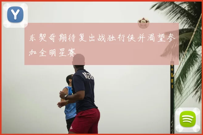 东契奇期待复出战独行侠并渴望参加全明星赛