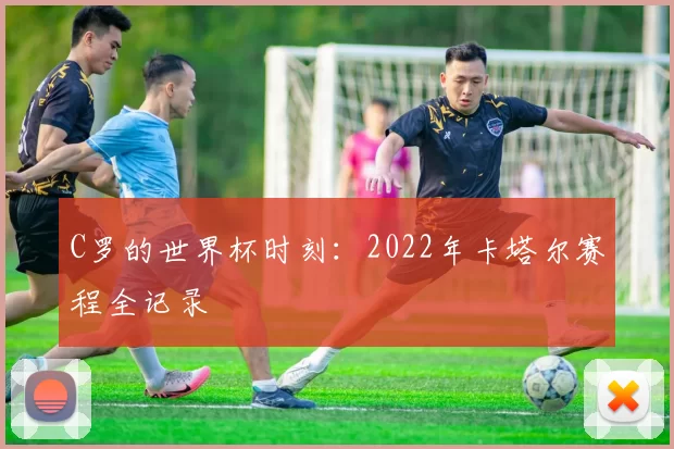 C罗的世界杯时刻:2022年卡塔尔赛程全记录