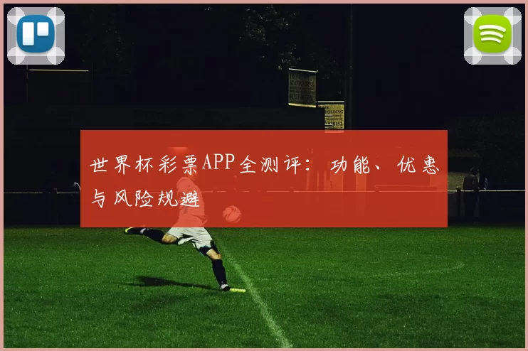 世界杯彩票APP全测评:功能、优惠与风险规避