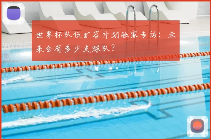 世界杯队伍扩容计划独家专访:未来会有多少支球队?