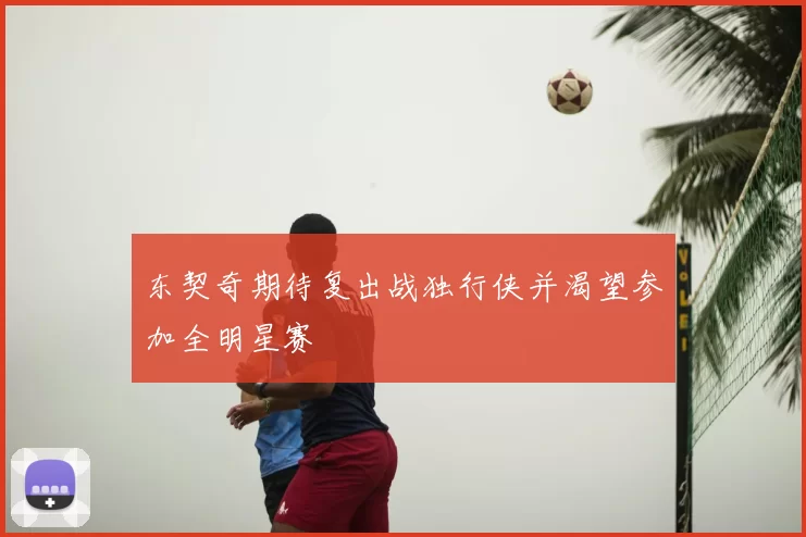东契奇期待复出战独行侠并渴望参加全明星赛