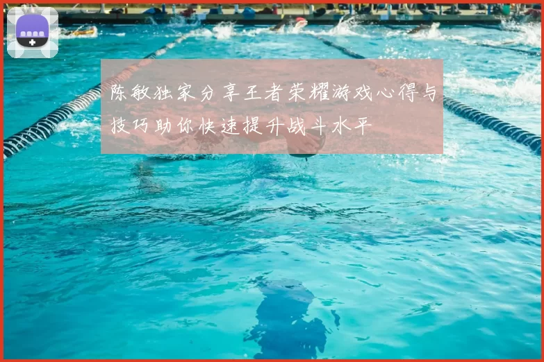 陈敏独家分享王者荣耀游戏心得与技巧助你快速提升战斗水平