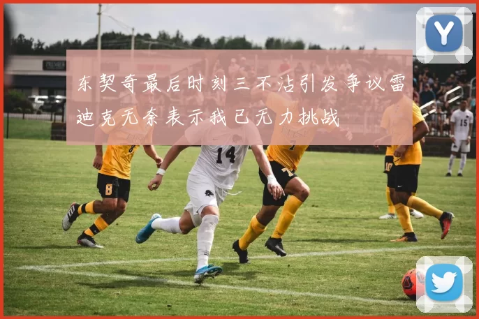 东契奇最后时刻三不沾引发争议雷迪克无奈表示我已无力挑战