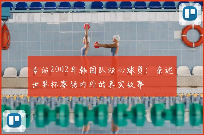 专访2002年韩国队核心球员:亲述世界杯赛场内外的真实故事
