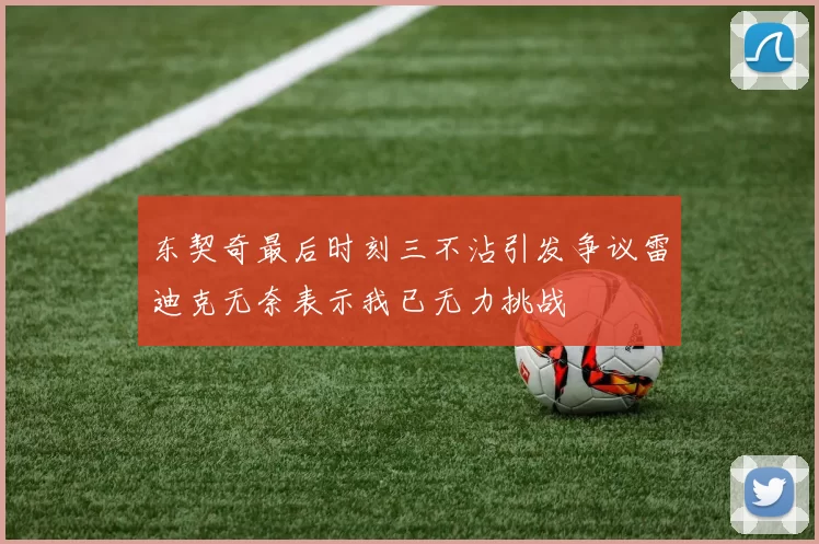 东契奇最后时刻三不沾引发争议雷迪克无奈表示我已无力挑战