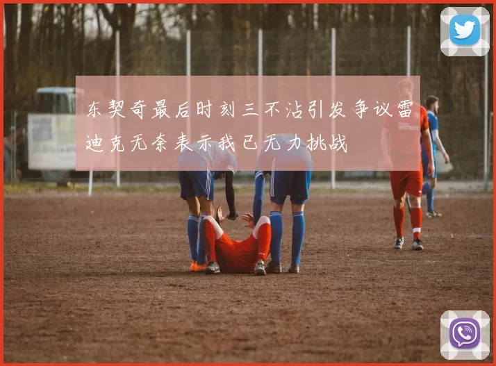 东契奇最后时刻三不沾引发争议雷迪克无奈表示我已无力挑战