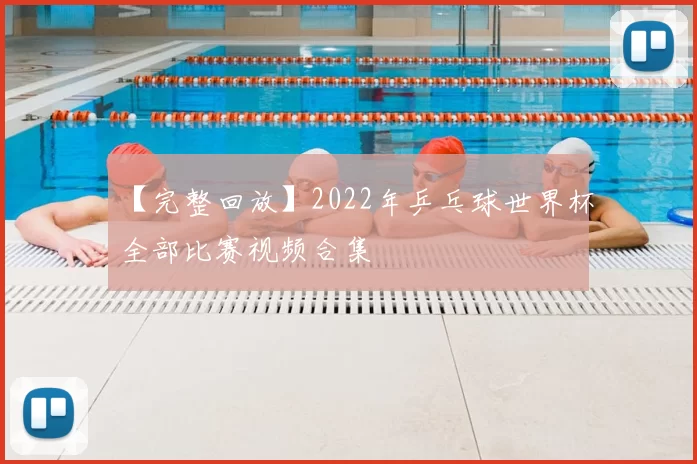 【完整回放】2022年乒乓球世界杯全部比赛视频合集