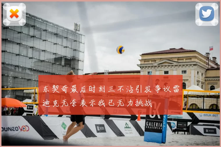 东契奇最后时刻三不沾引发争议雷迪克无奈表示我已无力挑战