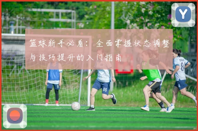 篮球新手必看：全面掌握状态调整与技巧提升的入门指南