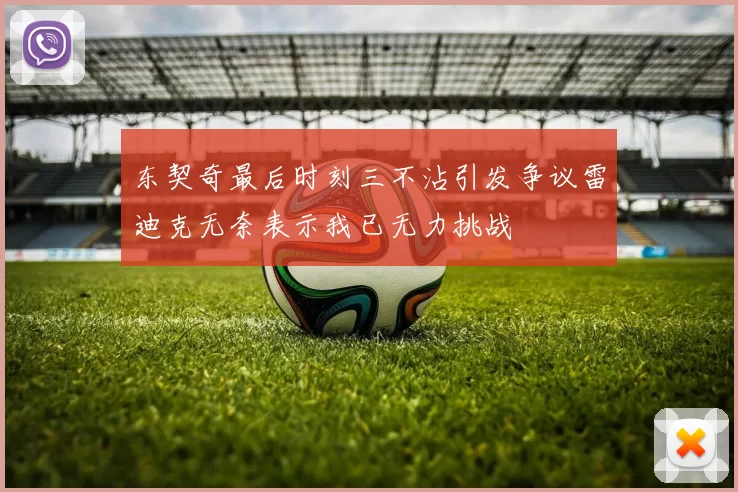 东契奇最后时刻三不沾引发争议雷迪克无奈表示我已无力挑战