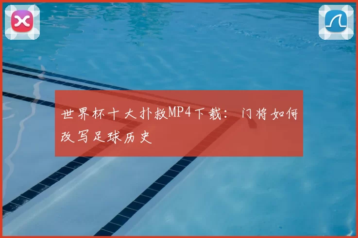 世界杯十大扑救MP4下载:门将如何改写足球历史