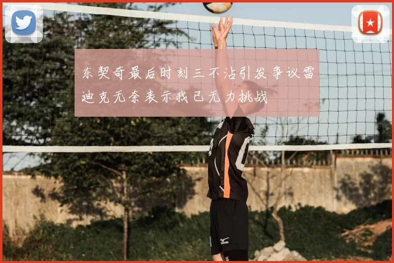 东契奇最后时刻三不沾引发争议雷迪克无奈表示我已无力挑战