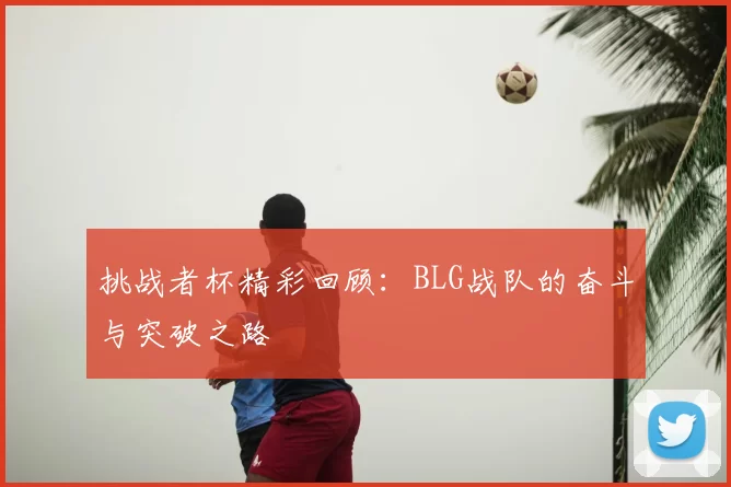 挑战者杯精彩回顾:BLG战队的奋斗与突破之路